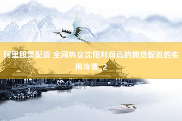 阿里股票配资 全网热议沈阳利润高的期货配资的实用冷落_2