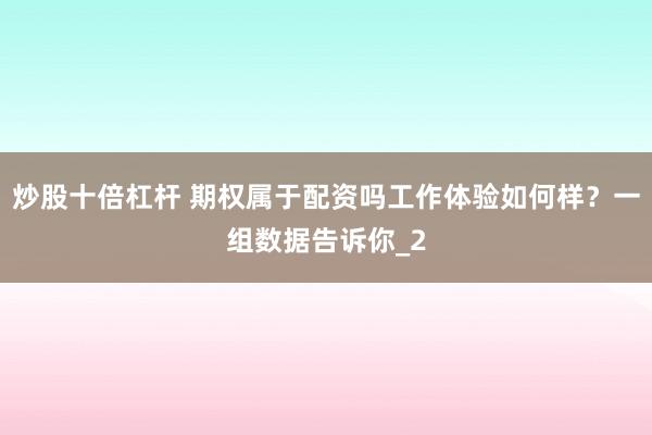 炒股十倍杠杆 期权属于配资吗工作体验如何样？一组数据告诉你_2