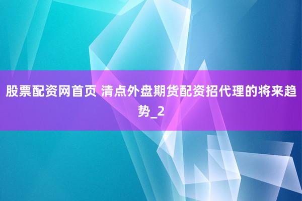 股票配资网首页 清点外盘期货配资招代理的将来趋势_2