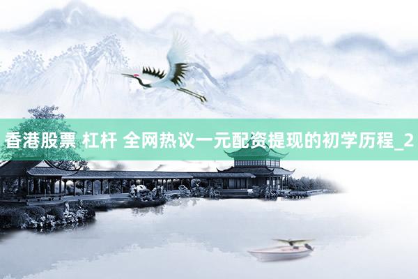 香港股票 杠杆 全网热议一元配资提现的初学历程_2