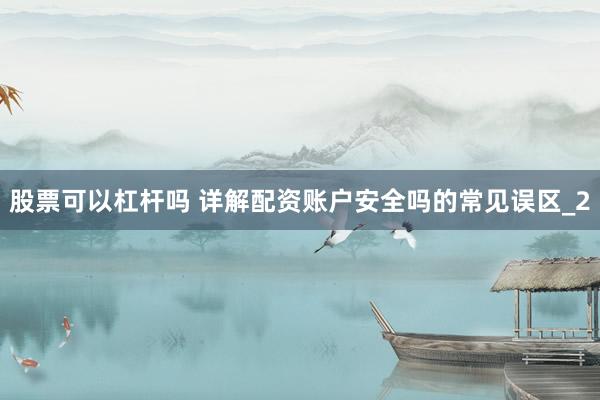 股票可以杠杆吗 详解配资账户安全吗的常见误区_2