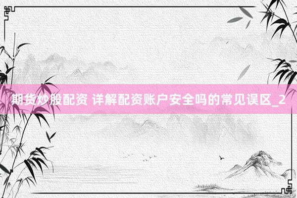 期货炒股配资 详解配资账户安全吗的常见误区_2