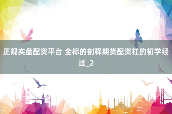 正规实盘配资平台 全标的剖释期货配资杠的初学经过_2