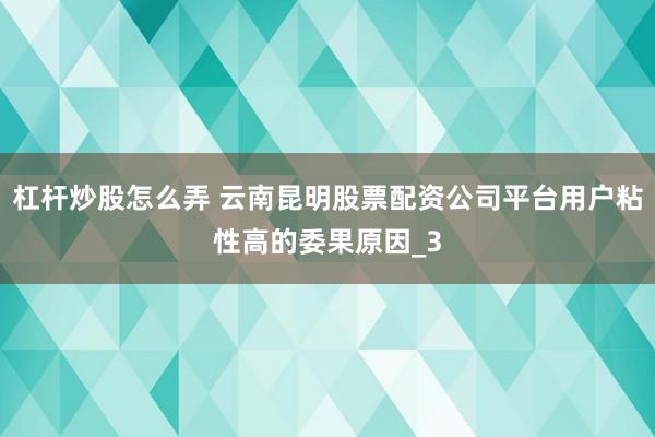 杠杆炒股怎么弄 云南昆明股票配资公司平台用户粘性高的委果原因_3