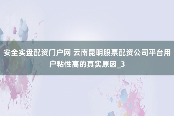 安全实盘配资门户网 云南昆明股票配资公司平台用户粘性高的真实原因_3