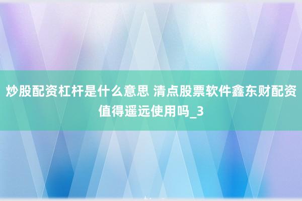 炒股配资杠杆是什么意思 清点股票软件鑫东财配资值得遥远使用吗_3