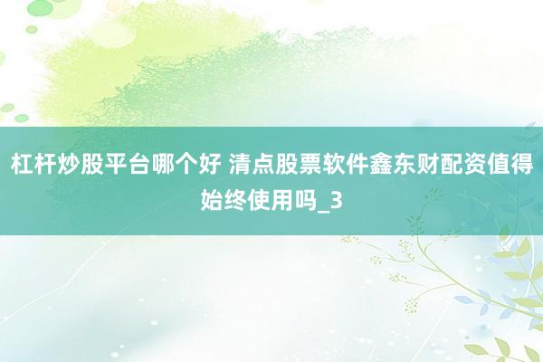 杠杆炒股平台哪个好 清点股票软件鑫东财配资值得始终使用吗_3