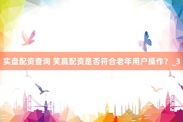 实盘配资查询 笑赢配资是否符合老年用户操作？_3