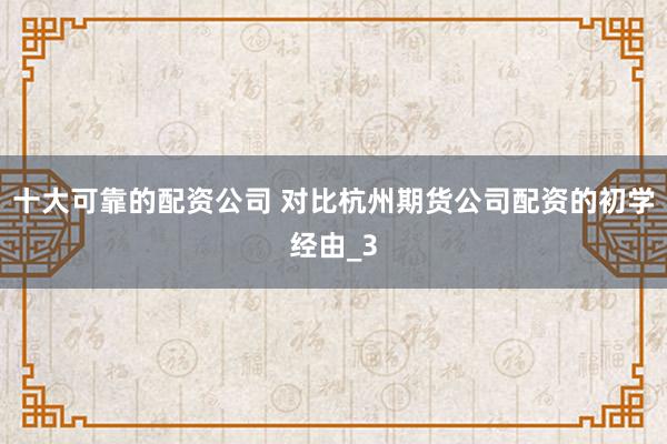 十大可靠的配资公司 对比杭州期货公司配资的初学经由_3