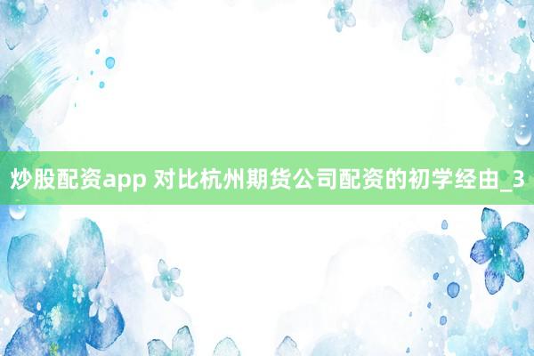 炒股配资app 对比杭州期货公司配资的初学经由_3