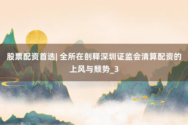 股票配资首选| 全所在剖释深圳证监会清算配资的上风与颓势_3