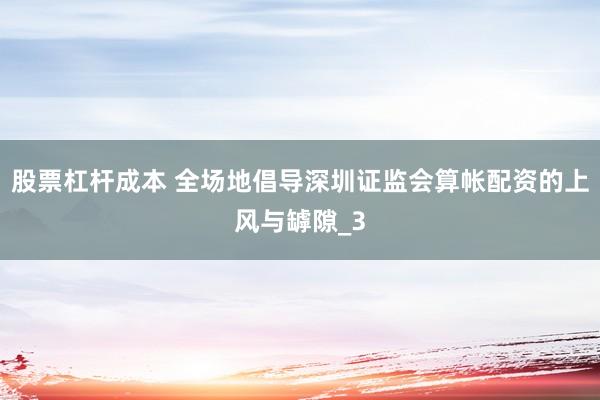 股票杠杆成本 全场地倡导深圳证监会算帐配资的上风与罅隙_3