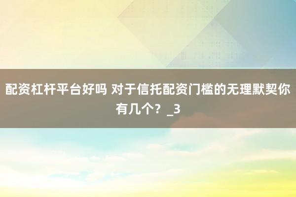 配资杠杆平台好吗 对于信托配资门槛的无理默契你有几个？_3