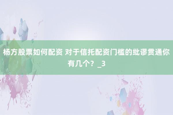 杨方股票如何配资 对于信托配资门槛的纰谬贯通你有几个？_3