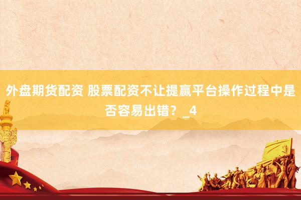 外盘期货配资 股票配资不让提赢平台操作过程中是否容易出错？_4