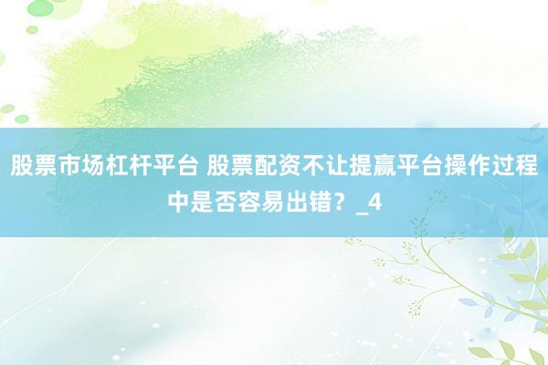 股票市场杠杆平台 股票配资不让提赢平台操作过程中是否容易出错？_4