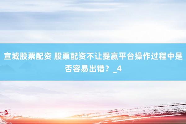 宣城股票配资 股票配资不让提赢平台操作过程中是否容易出错？_4