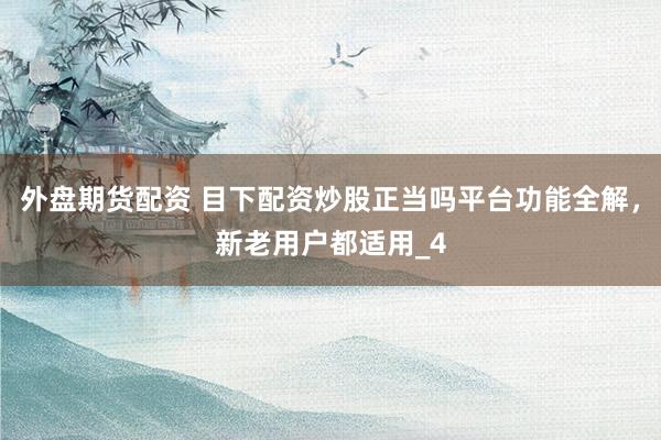 外盘期货配资 目下配资炒股正当吗平台功能全解，新老用户都适用_4