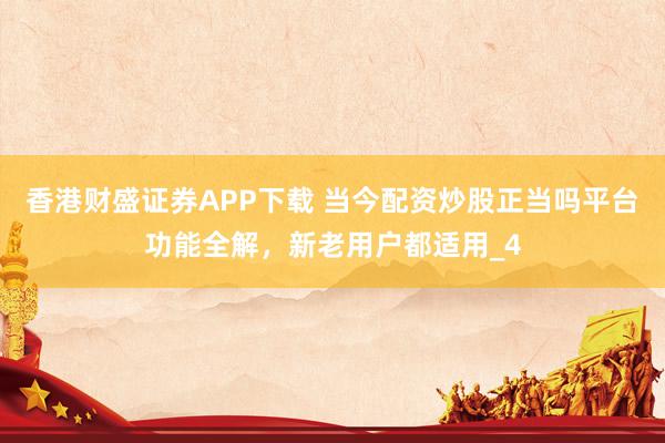 香港财盛证券APP下载 当今配资炒股正当吗平台功能全解，新老用户都适用_4
