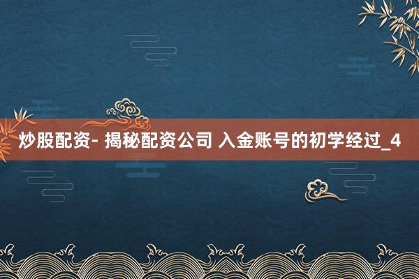炒股配资- 揭秘配资公司 入金账号的初学经过_4