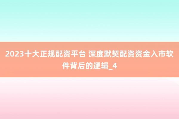 2023十大正规配资平台 深度默契配资资金入市软件背后的逻辑_4