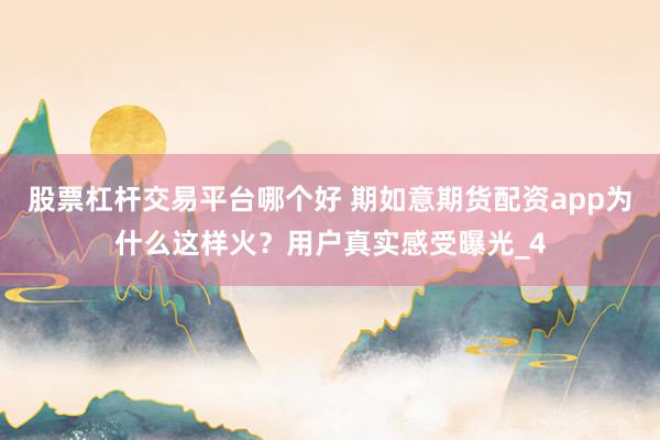 股票杠杆交易平台哪个好 期如意期货配资app为什么这样火？用户真实感受曝光_4