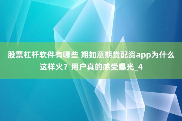 股票杠杆软件有哪些 期如意期货配资app为什么这样火？用户真的感受曝光_4