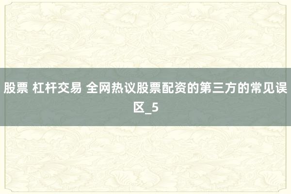 股票 杠杆交易 全网热议股票配资的第三方的常见误区_5