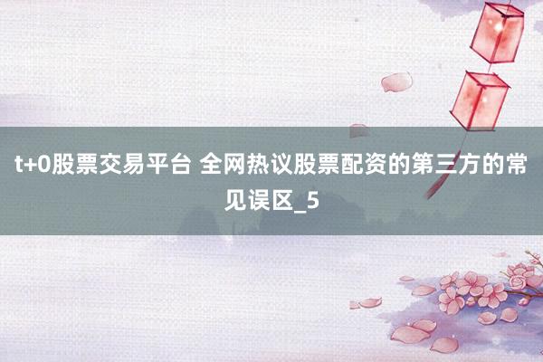t+0股票交易平台 全网热议股票配资的第三方的常见误区_5