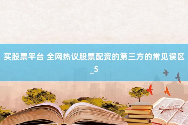 买股票平台 全网热议股票配资的第三方的常见误区_5