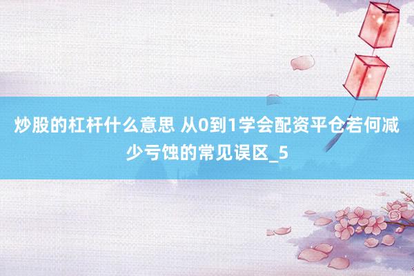 炒股的杠杆什么意思 从0到1学会配资平仓若何减少亏蚀的常见误区_5