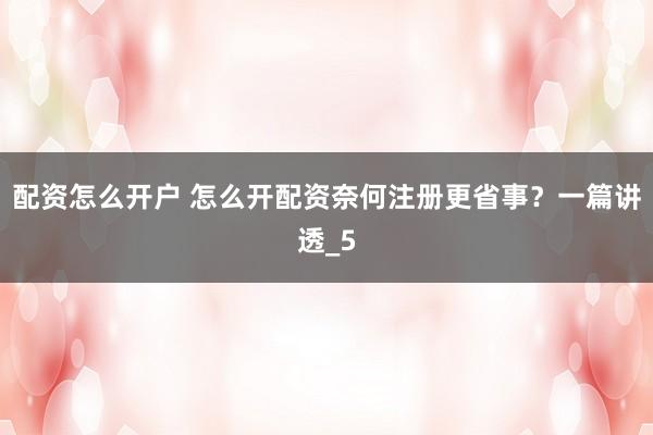 配资怎么开户 怎么开配资奈何注册更省事？一篇讲透_5