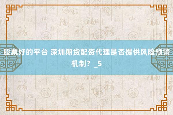 股票好的平台 深圳期货配资代理是否提供风险预警机制？_5