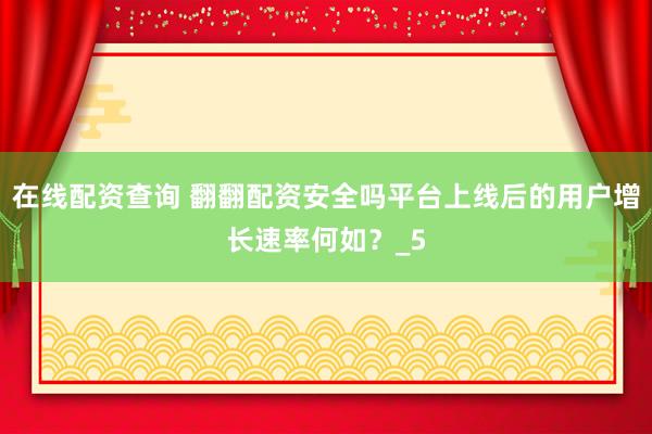在线配资查询 翻翻配资安全吗平台上线后的用户增长速率何如？_5