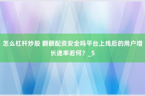 怎么杠杆炒股 翻翻配资安全吗平台上线后的用户增长速率若何？_5