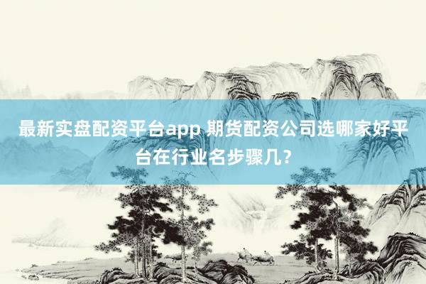 最新实盘配资平台app 期货配资公司选哪家好平台在行业名步骤几？