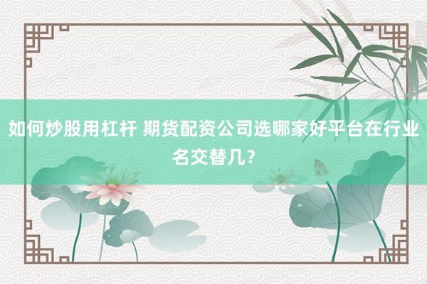 如何炒股用杠杆 期货配资公司选哪家好平台在行业名交替几？