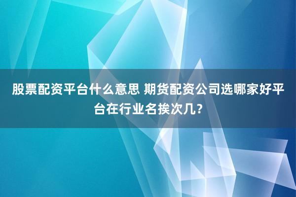 股票配资平台什么意思 期货配资公司选哪家好平台在行业名挨次几？