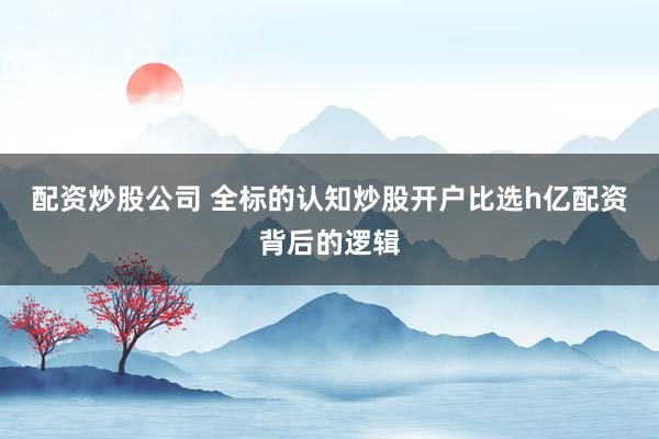 配资炒股公司 全标的认知炒股开户比选h亿配资背后的逻辑