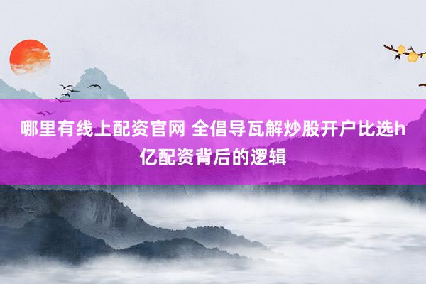 哪里有线上配资官网 全倡导瓦解炒股开户比选h亿配资背后的逻辑