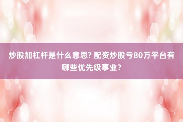 炒股加杠杆是什么意思? 配资炒股亏80万平台有哪些优先级事业？