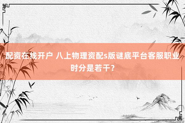 配资在线开户 八上物理资配s版谜底平台客服职业时分是若干？