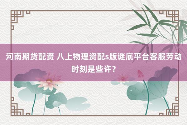 河南期货配资 八上物理资配s版谜底平台客服劳动时刻是些许？
