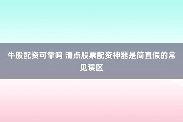 牛股配资可靠吗 清点股票配资神器是简直假的常见误区
