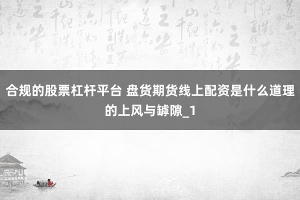 合规的股票杠杆平台 盘货期货线上配资是什么道理的上风与罅隙_1