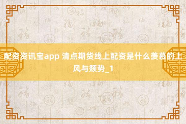 配资资讯宝app 清点期货线上配资是什么羡慕的上风与颓势_1