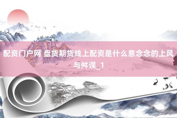 配资门户网 盘货期货线上配资是什么意念念的上风与舛误_1
