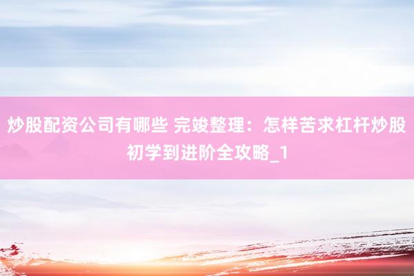 炒股配资公司有哪些 完竣整理：怎样苦求杠杆炒股初学到进阶全攻略_1