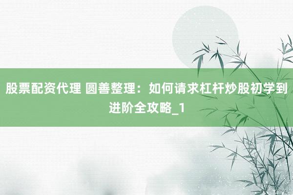 股票配资代理 圆善整理：如何请求杠杆炒股初学到进阶全攻略_1