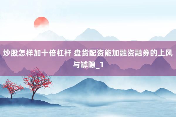 炒股怎样加十倍杠杆 盘货配资能加融资融券的上风与罅隙_1